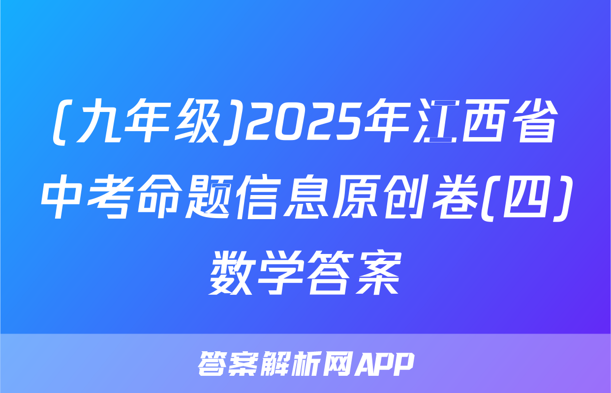 (九年级)2025年江西省中考命题信息原创卷(四)数学答案