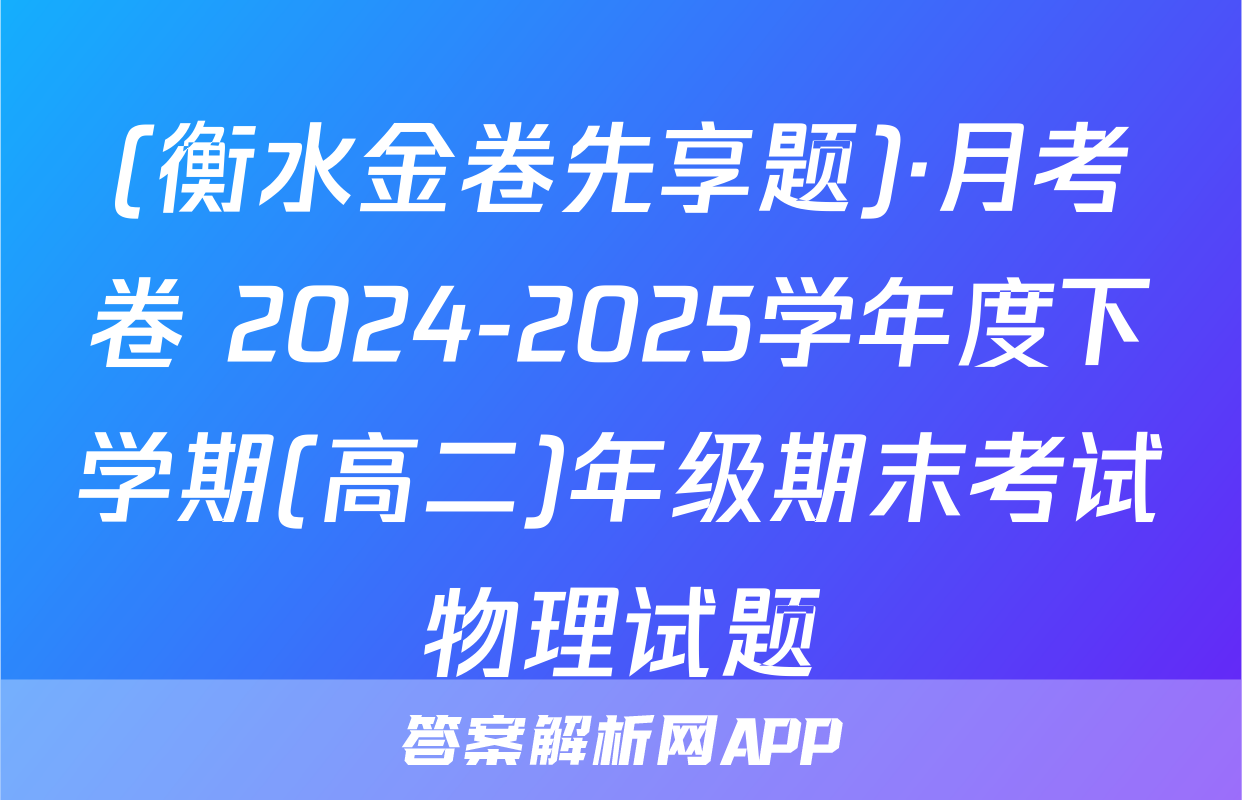(衡水金卷先享题)·月考卷 2024-2025学年度下学期(高二)年级期末考试物理试题