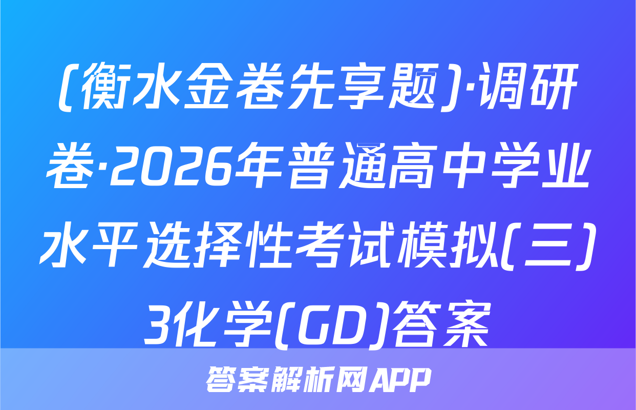 (衡水金卷先享题)·调研卷·2026年普通高中学业水平选择性考试模拟(三)3化学(GD)答案