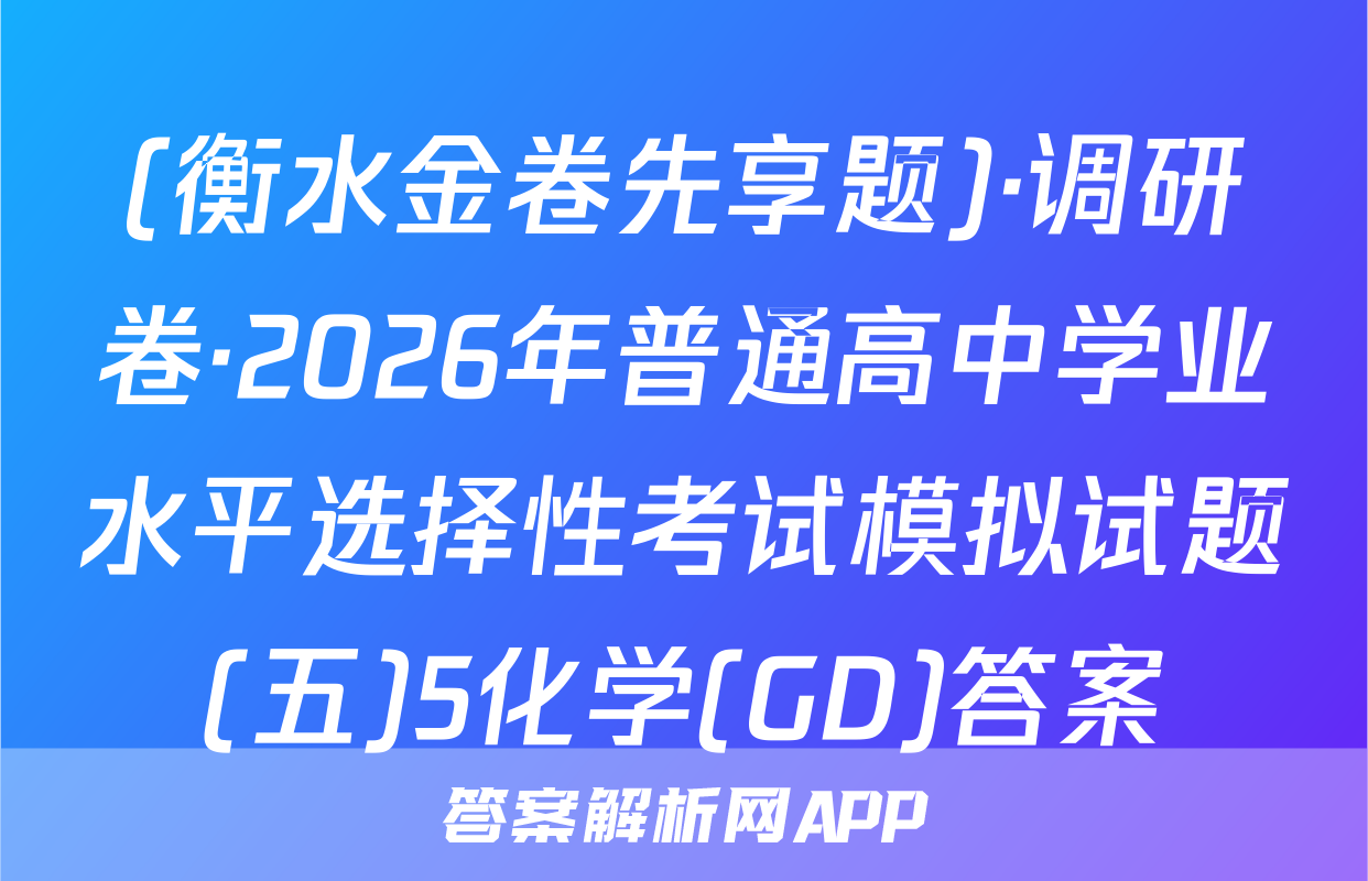 (衡水金卷先享题)·调研卷·2026年普通高中学业水平选择性考试模拟试题(五)5化学(GD)答案