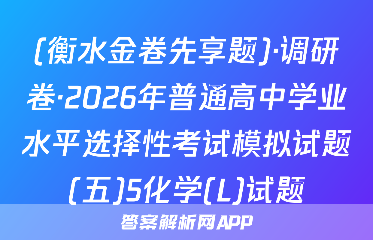 (衡水金卷先享题)·调研卷·2026年普通高中学业水平选择性考试模拟试题(五)5化学(L)试题