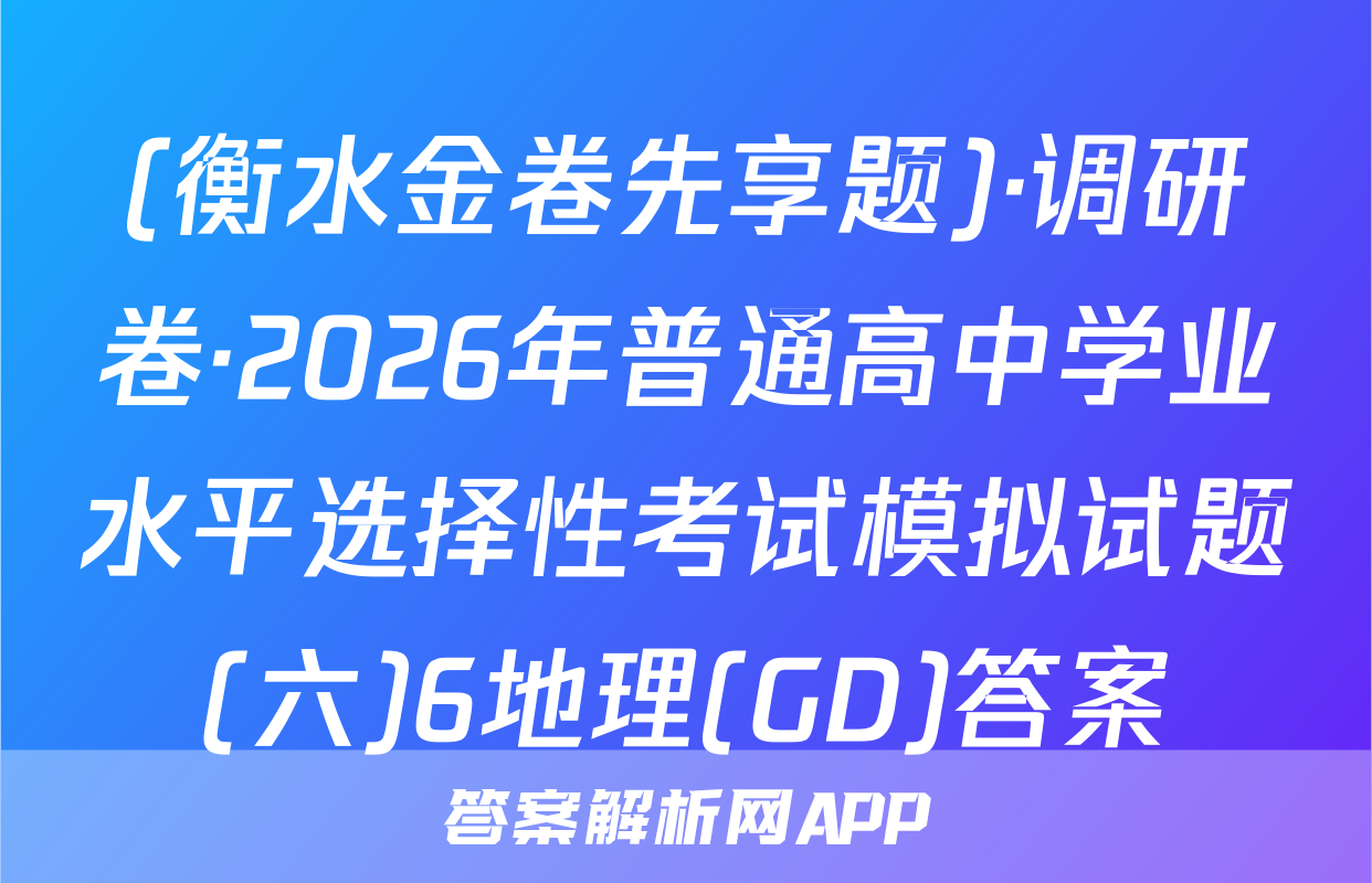 (衡水金卷先享题)·调研卷·2026年普通高中学业水平选择性考试模拟试题(六)6地理(GD)答案