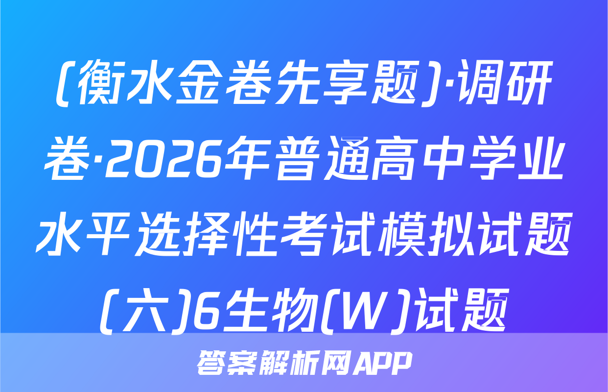 (衡水金卷先享题)·调研卷·2026年普通高中学业水平选择性考试模拟试题(六)6生物(W)试题
