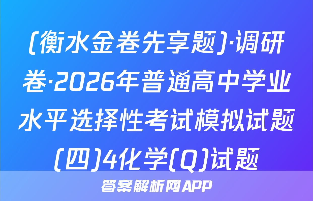 (衡水金卷先享题)·调研卷·2026年普通高中学业水平选择性考试模拟试题(四)4化学(Q)试题