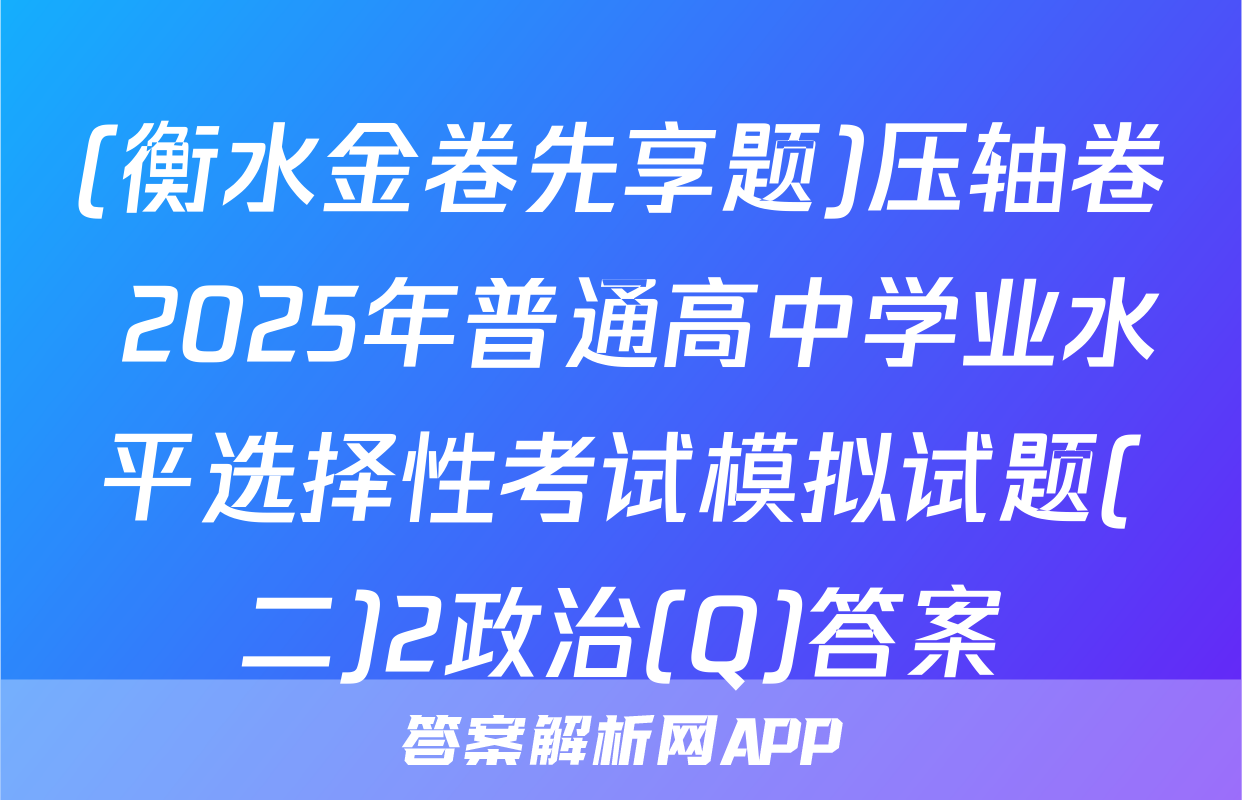 (衡水金卷先享题)压轴卷 2025年普通高中学业水平选择性考试模拟试题(二)2政治(Q)答案