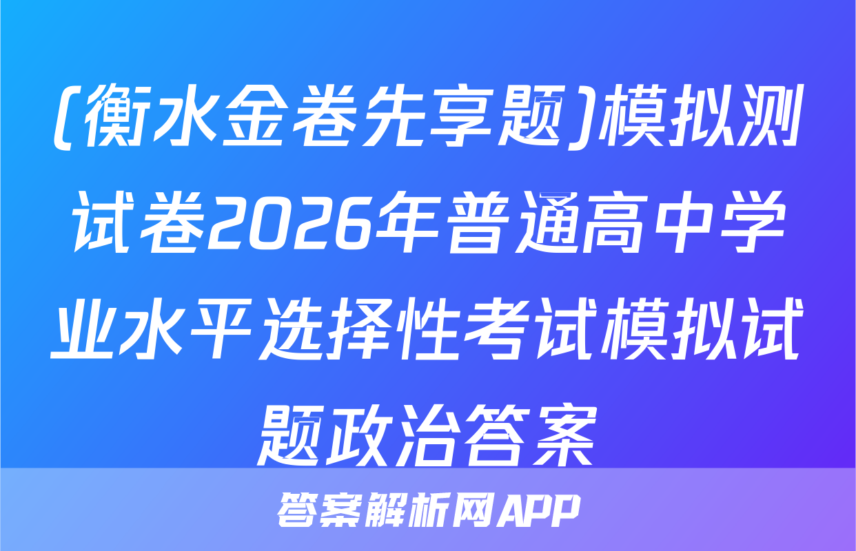 (衡水金卷先享题)模拟测试卷2026年普通高中学业水平选择性考试模拟试题政治答案