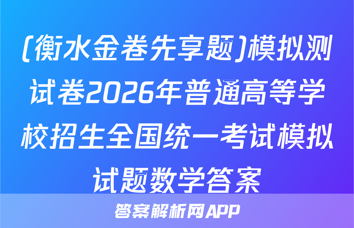 (衡水金卷先享题)模拟测试卷2026年普通高等学校招生全国统一考试模拟试题数学答案