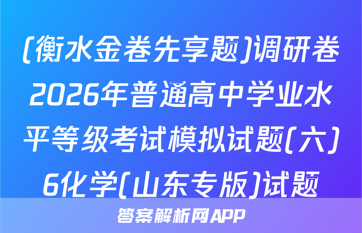 (衡水金卷先享题)调研卷2026年普通高中学业水平等级考试模拟试题(六)6化学(山东专版)试题