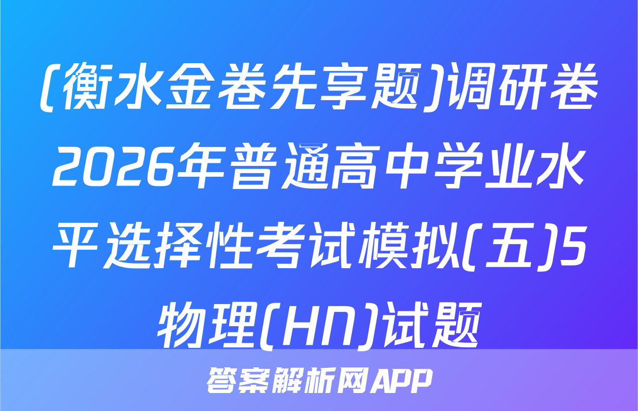 (衡水金卷先享题)调研卷2026年普通高中学业水平选择性考试模拟(五)5物理(HN)试题