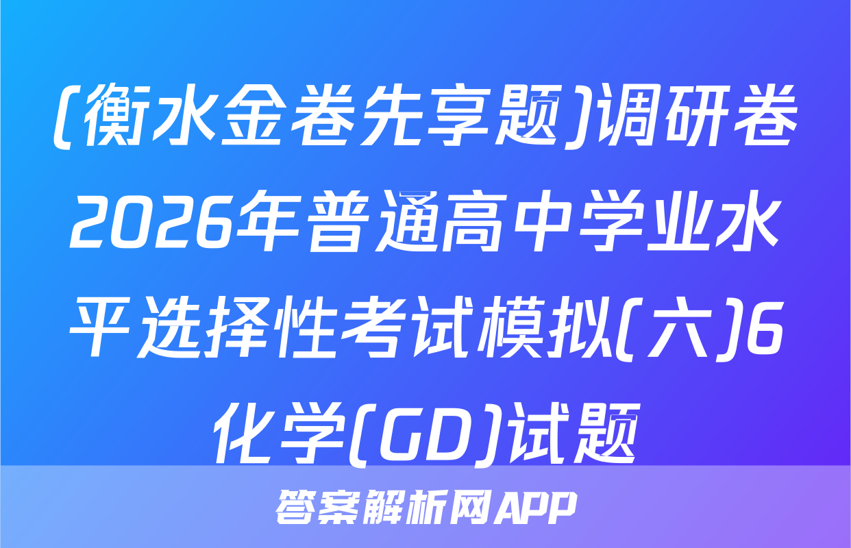 (衡水金卷先享题)调研卷2026年普通高中学业水平选择性考试模拟(六)6化学(GD)试题