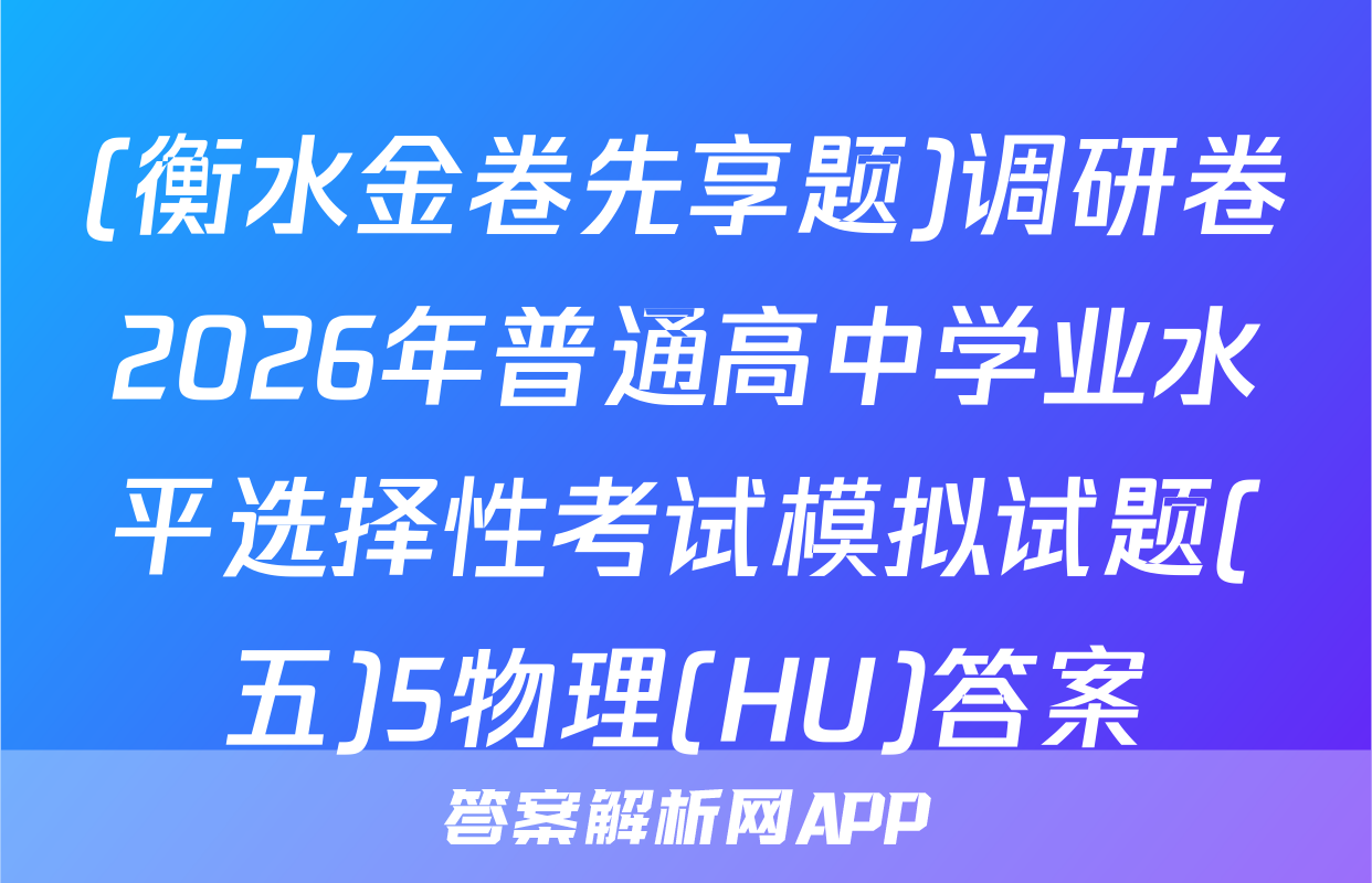 (衡水金卷先享题)调研卷2026年普通高中学业水平选择性考试模拟试题(五)5物理(HU)答案