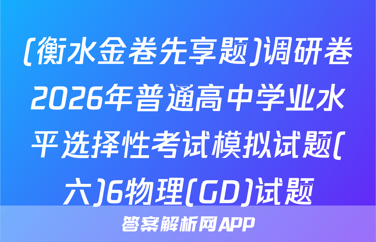 (衡水金卷先享题)调研卷2026年普通高中学业水平选择性考试模拟试题(六)6物理(GD)试题