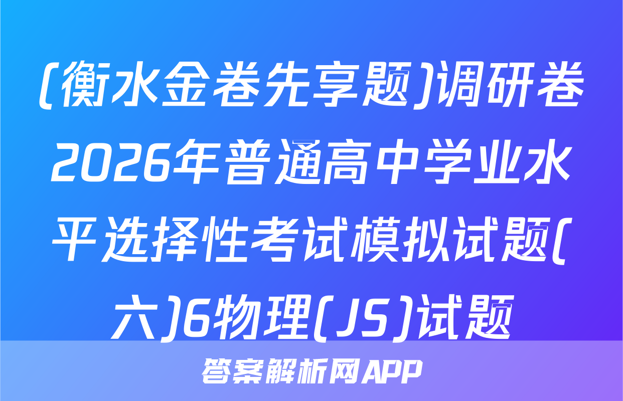 (衡水金卷先享题)调研卷2026年普通高中学业水平选择性考试模拟试题(六)6物理(JS)试题