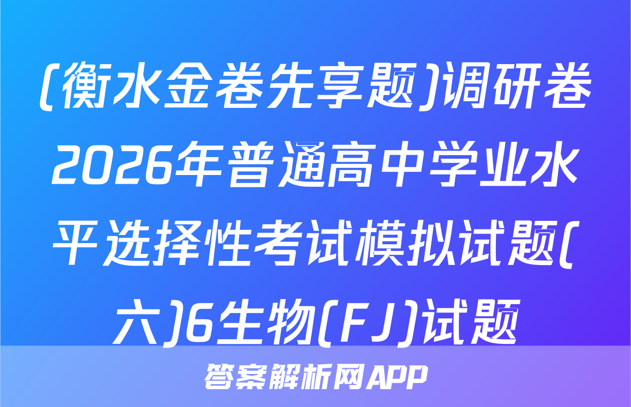 (衡水金卷先享题)调研卷2026年普通高中学业水平选择性考试模拟试题(六)6生物(FJ)试题