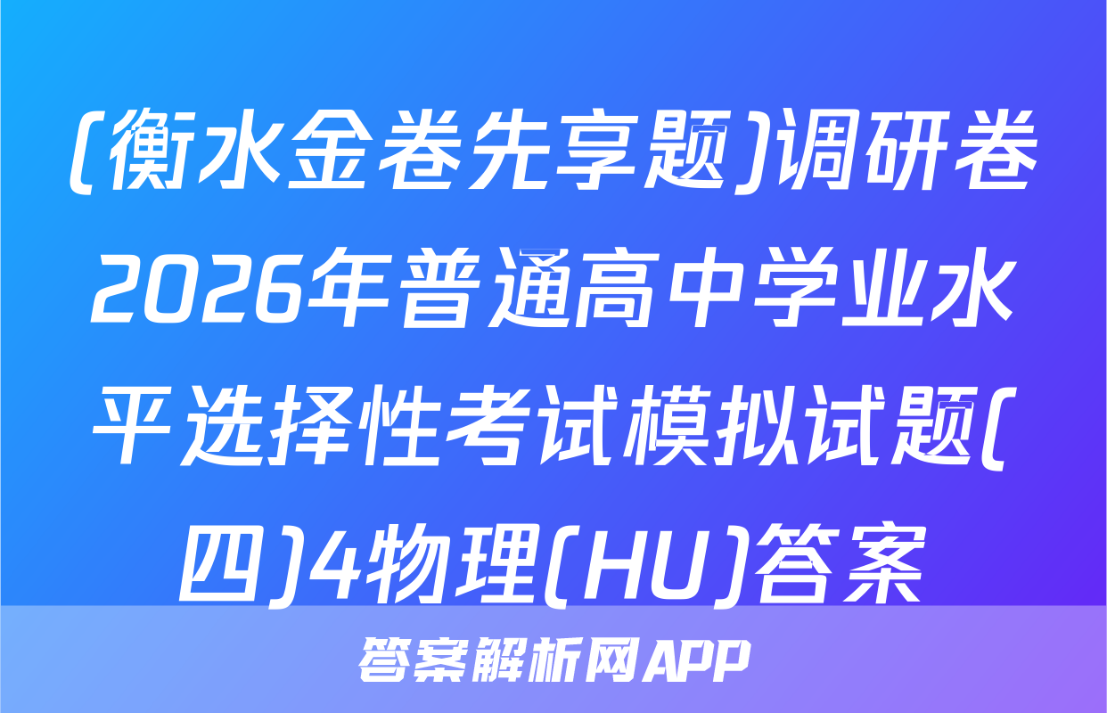 (衡水金卷先享题)调研卷2026年普通高中学业水平选择性考试模拟试题(四)4物理(HU)答案