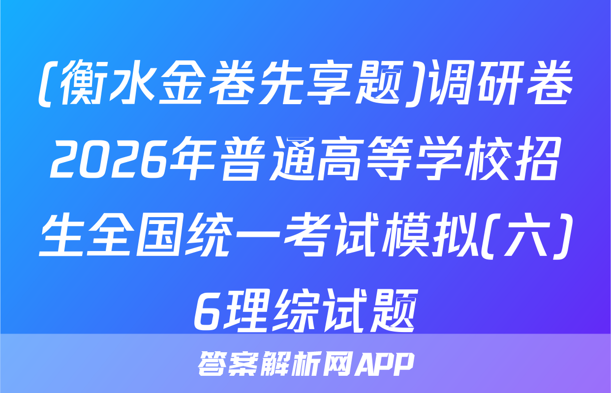 (衡水金卷先享题)调研卷2026年普通高等学校招生全国统一考试模拟(六)6理综试题