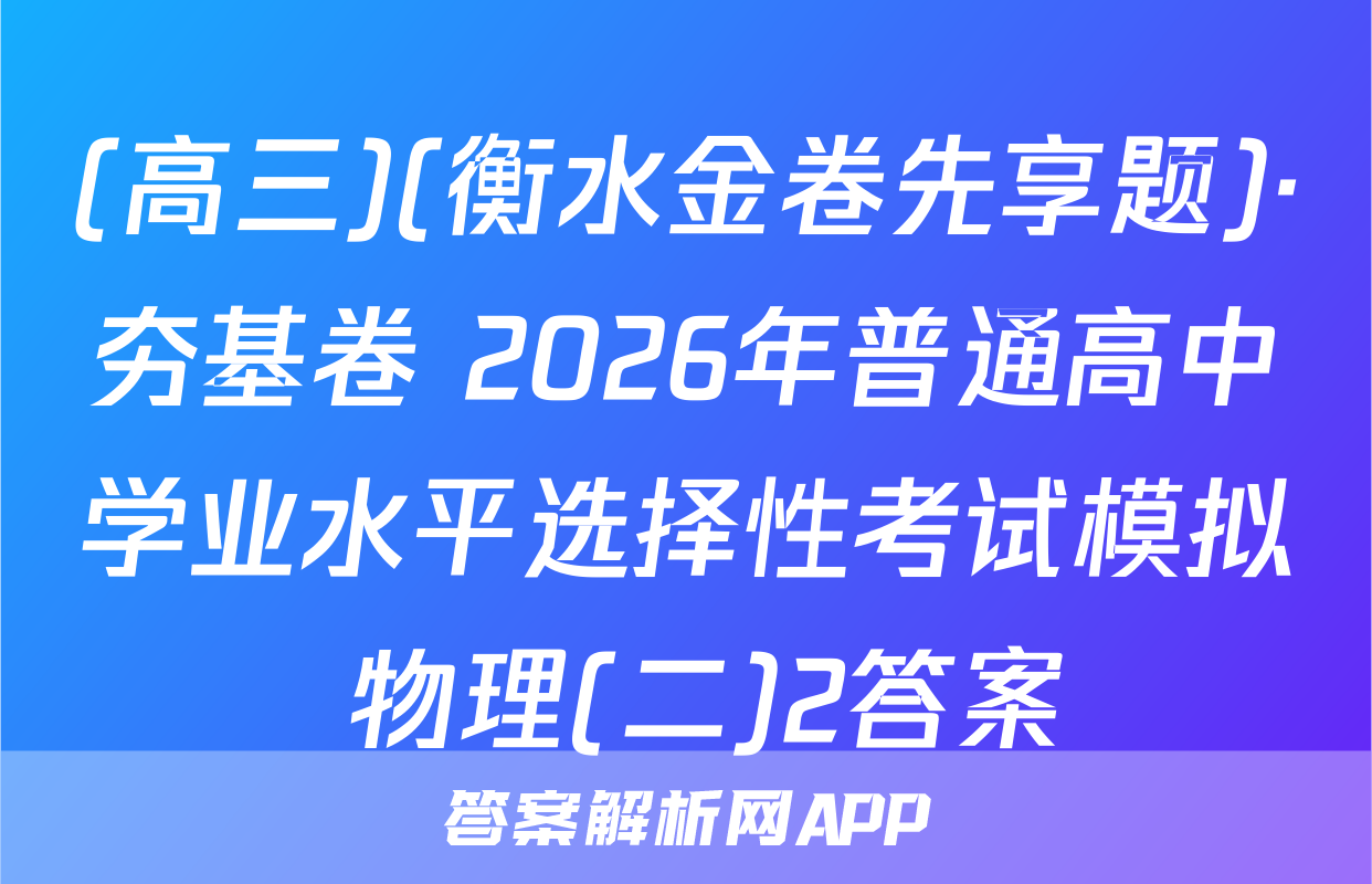 (高三)(衡水金卷先享题)·夯基卷 2026年普通高中学业水平选择性考试模拟 物理(二)2答案