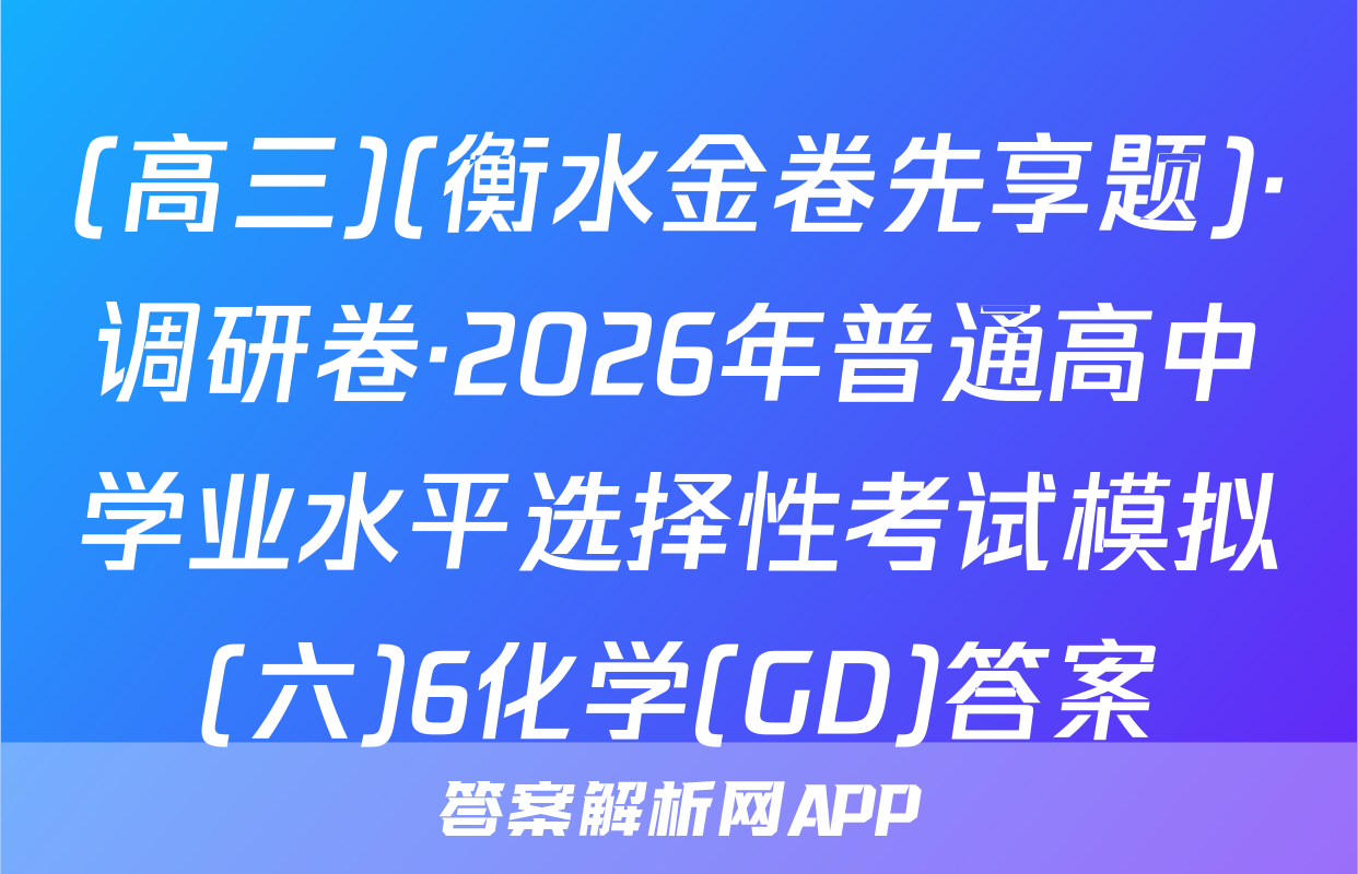 (高三)(衡水金卷先享题)·调研卷·2026年普通高中学业水平选择性考试模拟(六)6化学(GD)答案