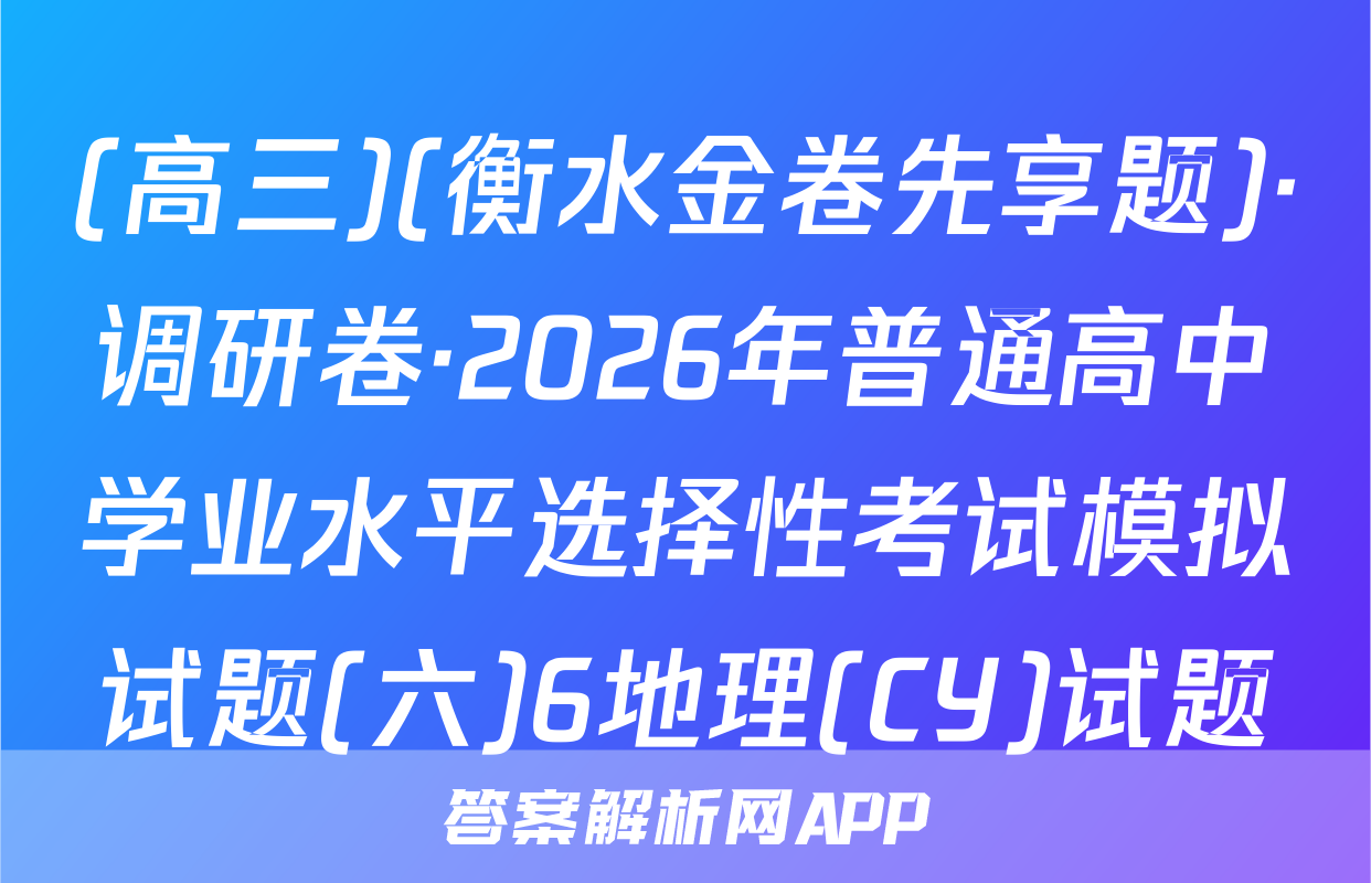 (高三)(衡水金卷先享题)·调研卷·2026年普通高中学业水平选择性考试模拟试题(六)6地理(CY)试题