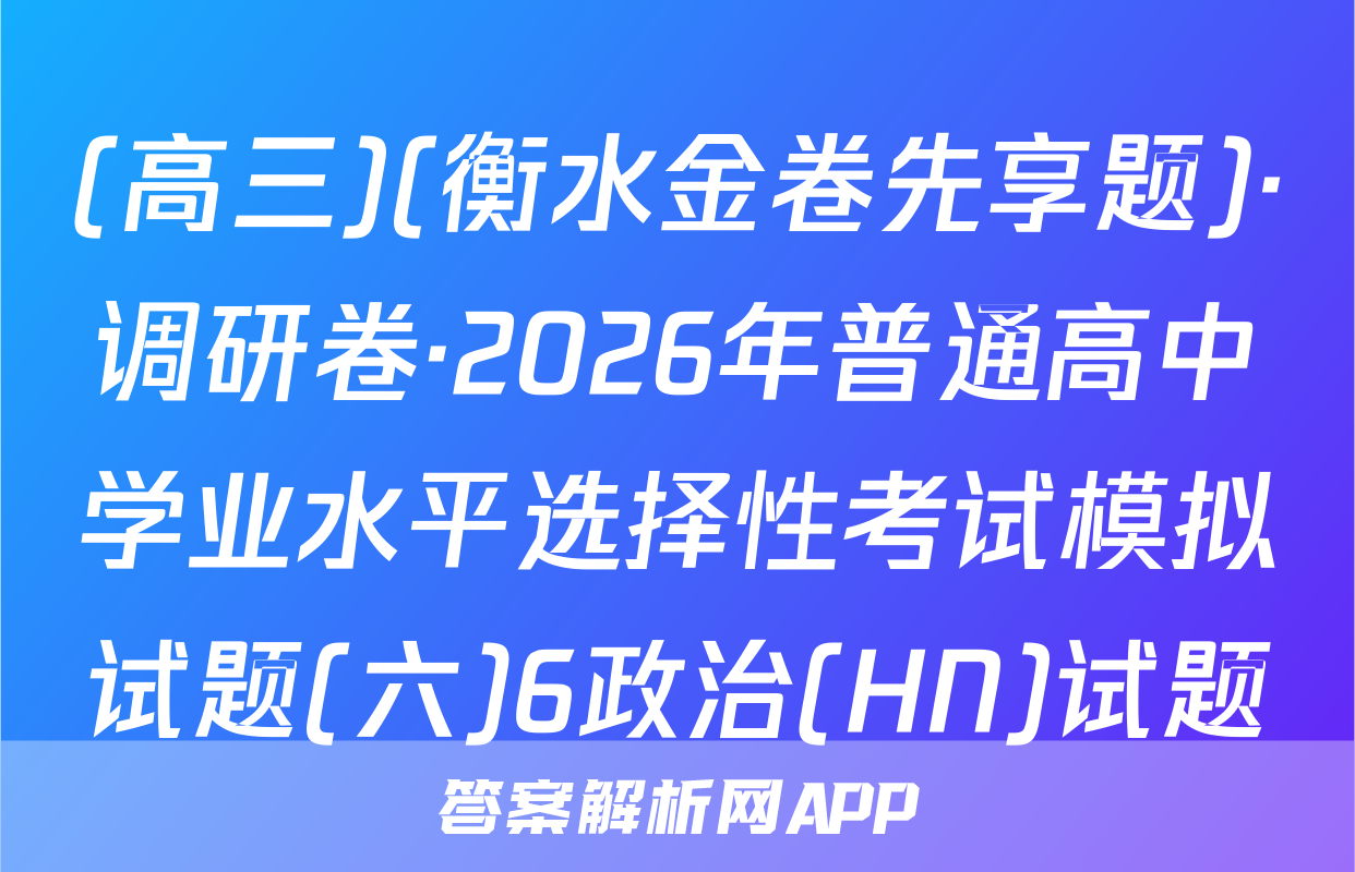 (高三)(衡水金卷先享题)·调研卷·2026年普通高中学业水平选择性考试模拟试题(六)6政治(HN)试题