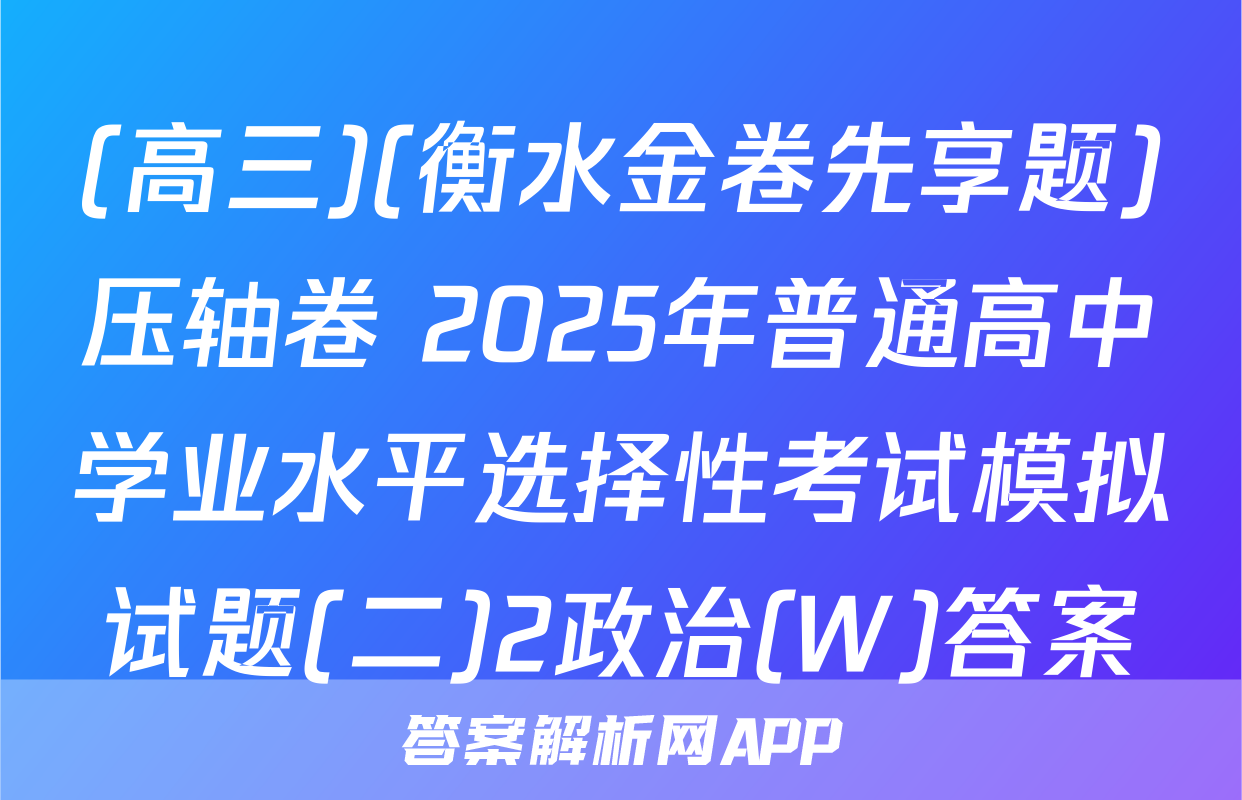 (高三)(衡水金卷先享题)压轴卷 2025年普通高中学业水平选择性考试模拟试题(二)2政治(W)答案