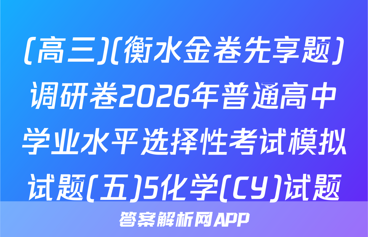(高三)(衡水金卷先享题)调研卷2026年普通高中学业水平选择性考试模拟试题(五)5化学(CY)试题