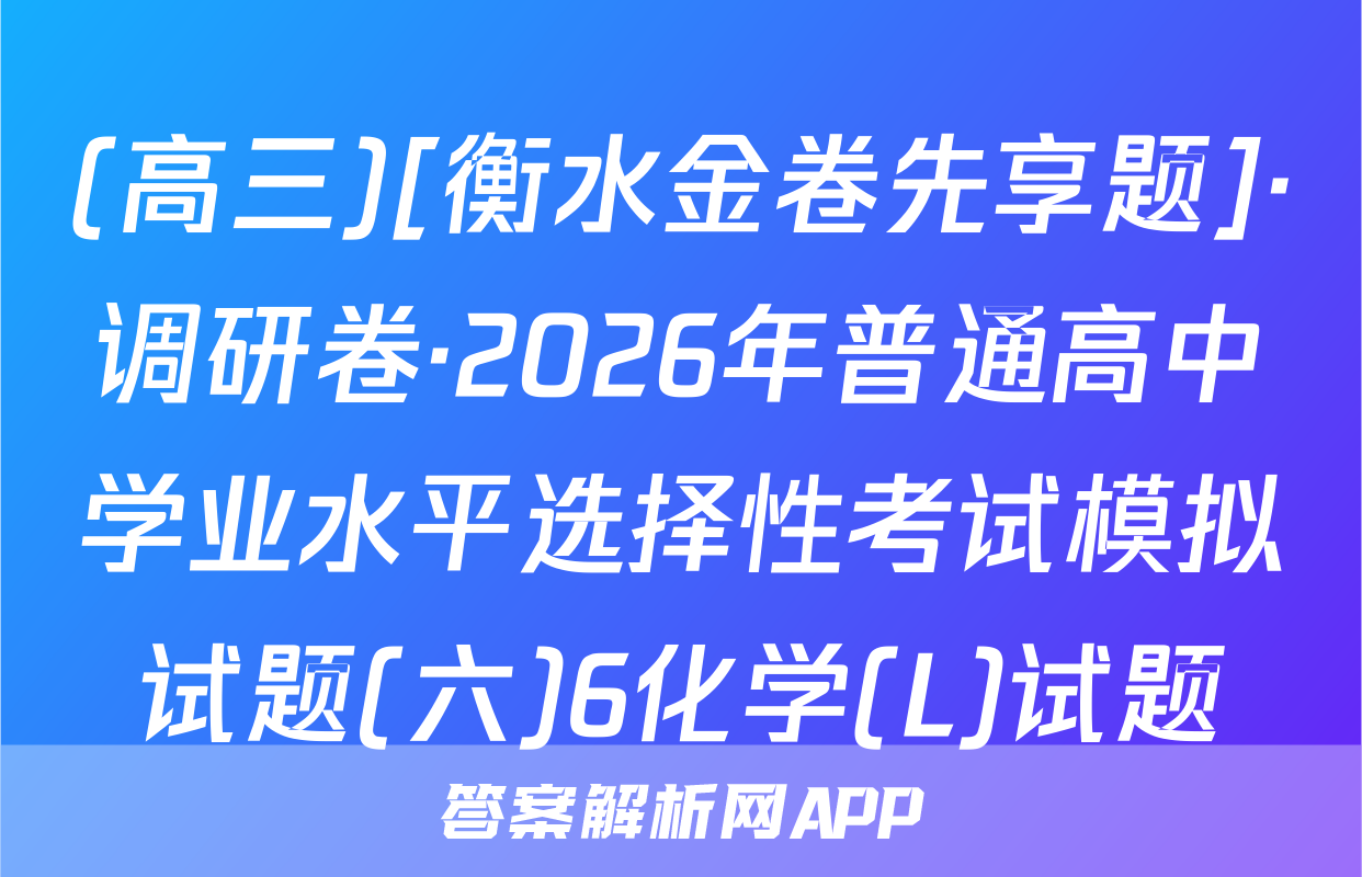 (高三)[衡水金卷先享题]·调研卷·2026年普通高中学业水平选择性考试模拟试题(六)6化学(L)试题