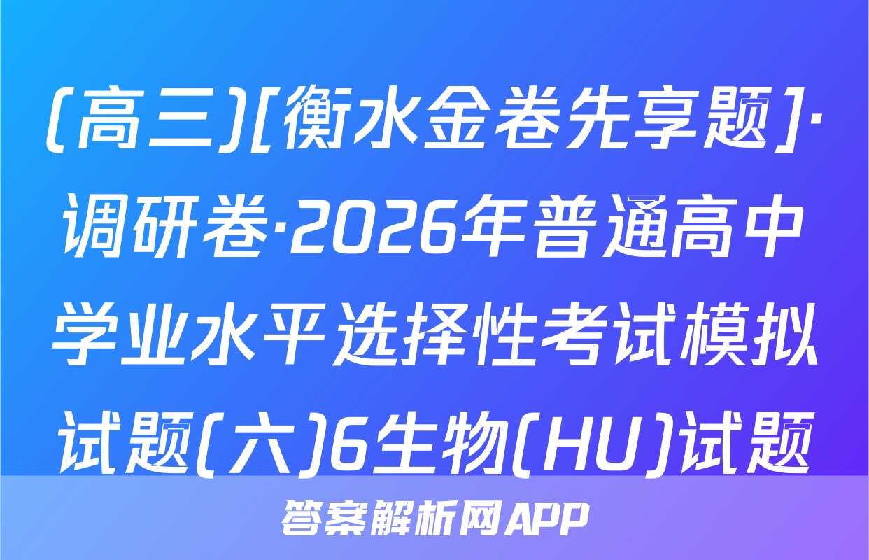 (高三)[衡水金卷先享题]·调研卷·2026年普通高中学业水平选择性考试模拟试题(六)6生物(HU)试题