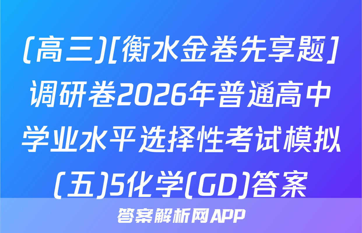 (高三)[衡水金卷先享题]调研卷2026年普通高中学业水平选择性考试模拟(五)5化学(GD)答案