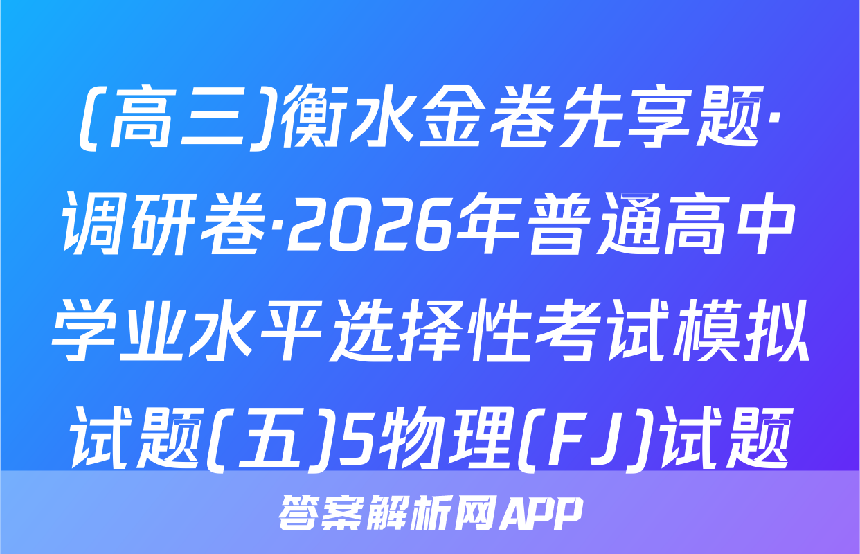 (高三)衡水金卷先享题·调研卷·2026年普通高中学业水平选择性考试模拟试题(五)5物理(FJ)试题