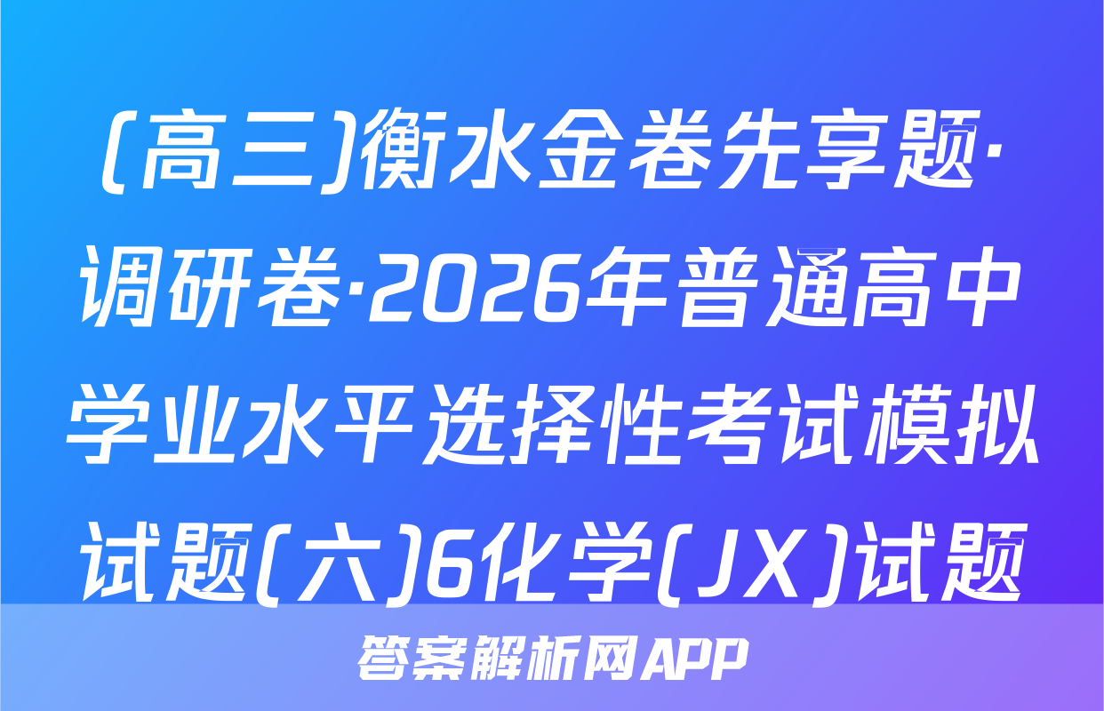 (高三)衡水金卷先享题·调研卷·2026年普通高中学业水平选择性考试模拟试题(六)6化学(JX)试题