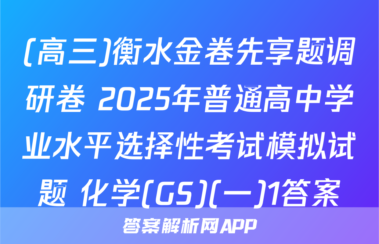 (高三)衡水金卷先享题调研卷 2025年普通高中学业水平选择性考试模拟试题 化学(GS)(一)1答案