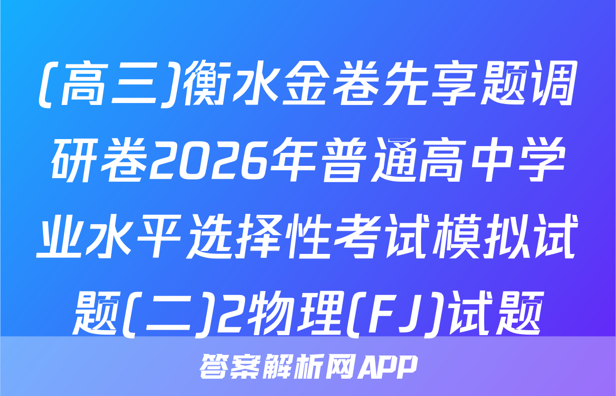 (高三)衡水金卷先享题调研卷2026年普通高中学业水平选择性考试模拟试题(二)2物理(FJ)试题