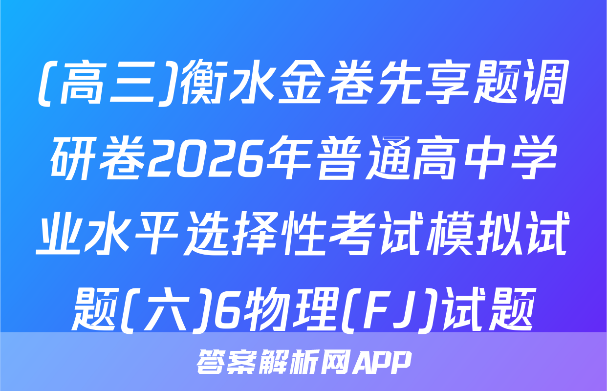 (高三)衡水金卷先享题调研卷2026年普通高中学业水平选择性考试模拟试题(六)6物理(FJ)试题