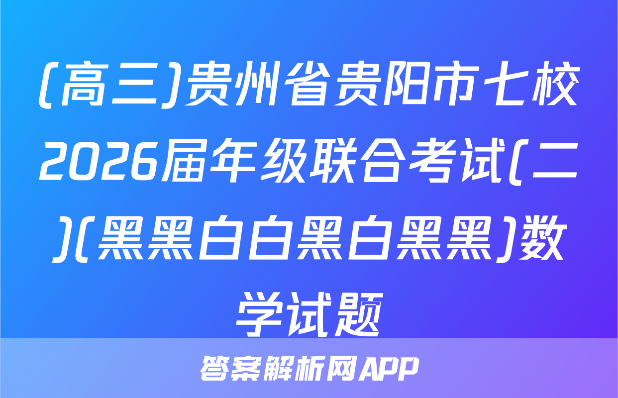(高三)贵州省贵阳市七校2026届年级联合考试(二)(黑黑白白黑白黑黑)数学试题