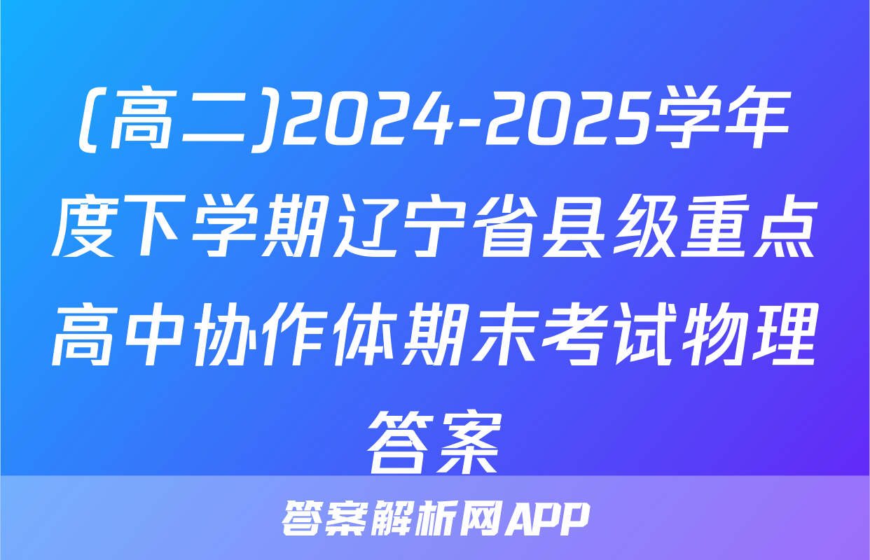 (高二)2024-2025学年度下学期辽宁省县级重点高中协作体期末考试物理答案
