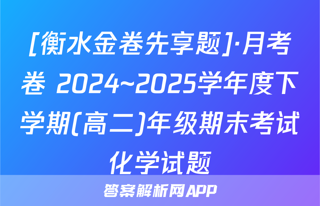 [衡水金卷先享题]·月考卷 2024~2025学年度下学期(高二)年级期末考试化学试题
