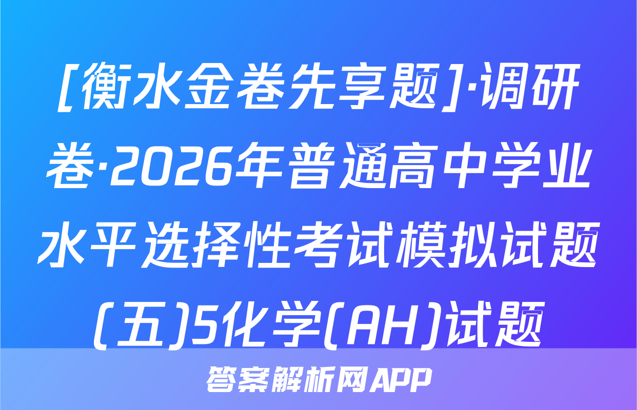 [衡水金卷先享题]·调研卷·2026年普通高中学业水平选择性考试模拟试题(五)5化学(AH)试题