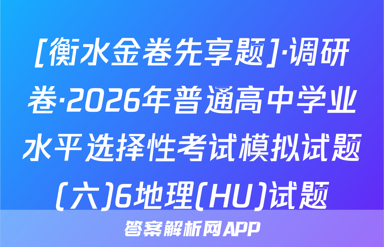 [衡水金卷先享题]·调研卷·2026年普通高中学业水平选择性考试模拟试题(六)6地理(HU)试题
