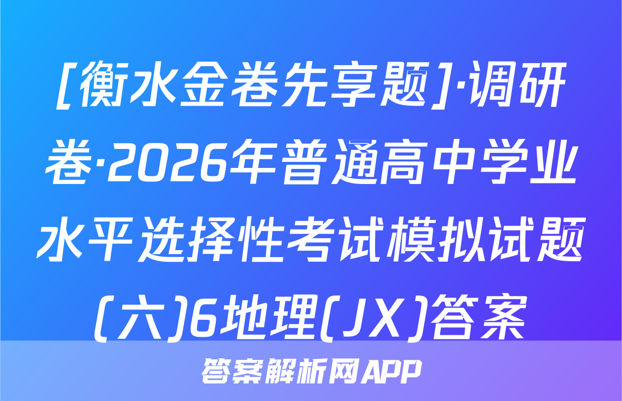 [衡水金卷先享题]·调研卷·2026年普通高中学业水平选择性考试模拟试题(六)6地理(JX)答案