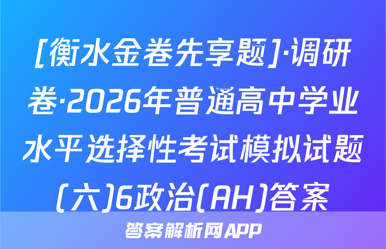 [衡水金卷先享题]·调研卷·2026年普通高中学业水平选择性考试模拟试题(六)6政治(AH)答案