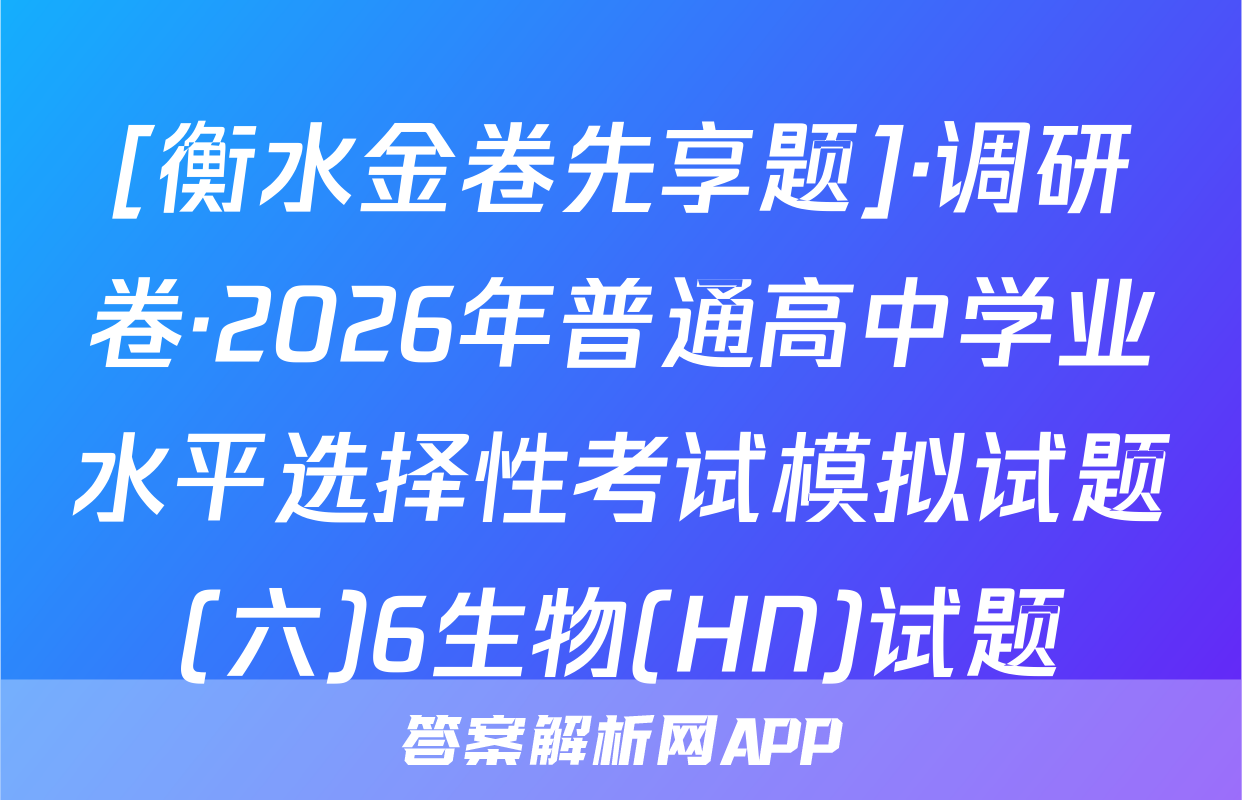 [衡水金卷先享题]·调研卷·2026年普通高中学业水平选择性考试模拟试题(六)6生物(HN)试题