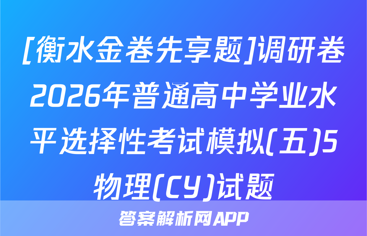 [衡水金卷先享题]调研卷2026年普通高中学业水平选择性考试模拟(五)5物理(CY)试题