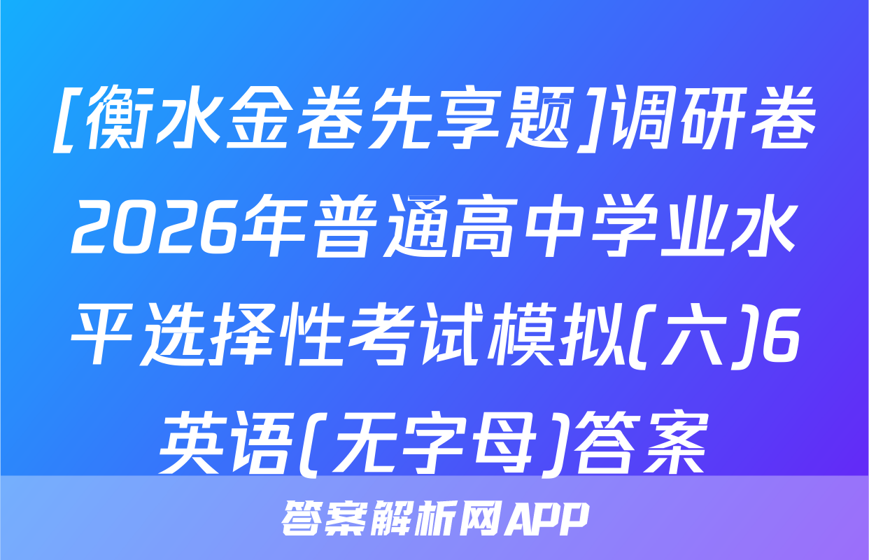 [衡水金卷先享题]调研卷2026年普通高中学业水平选择性考试模拟(六)6英语(无字母)答案