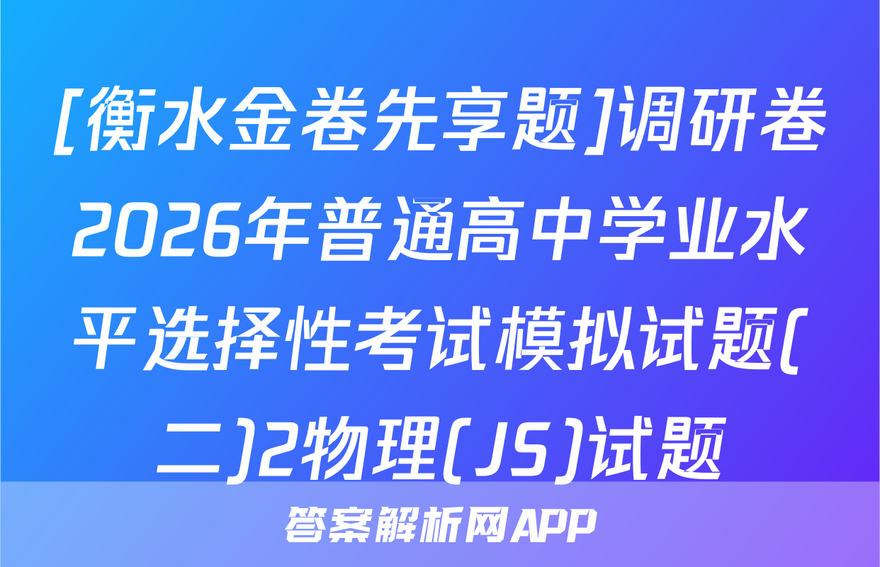 [衡水金卷先享题]调研卷2026年普通高中学业水平选择性考试模拟试题(二)2物理(JS)试题