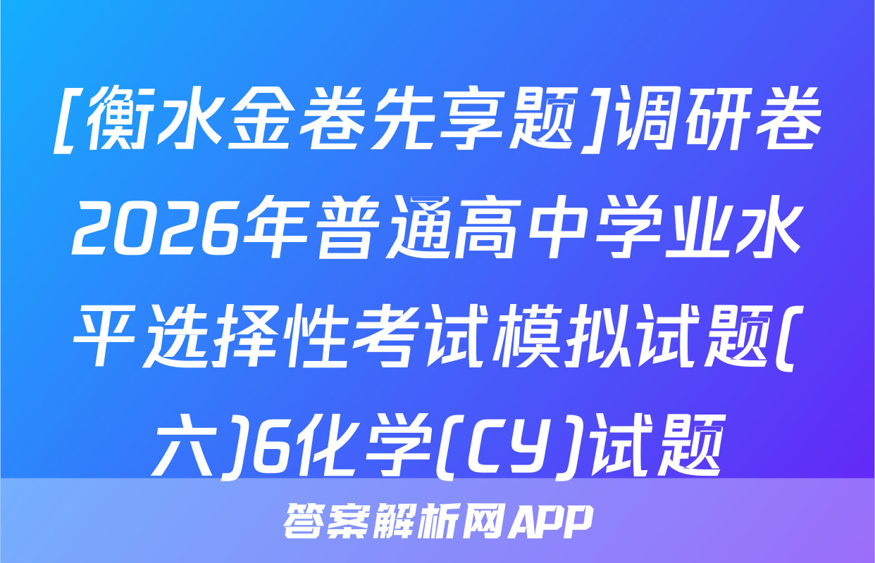 [衡水金卷先享题]调研卷2026年普通高中学业水平选择性考试模拟试题(六)6化学(CY)试题