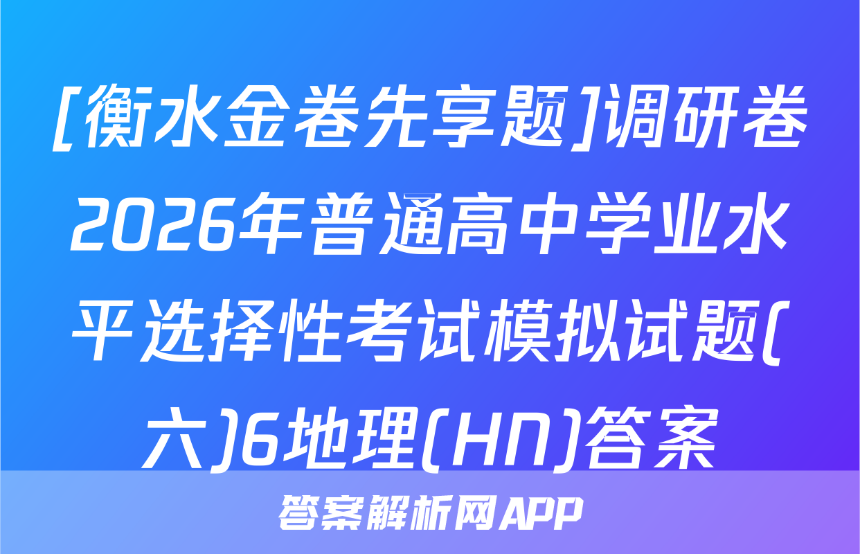 [衡水金卷先享题]调研卷2026年普通高中学业水平选择性考试模拟试题(六)6地理(HN)答案