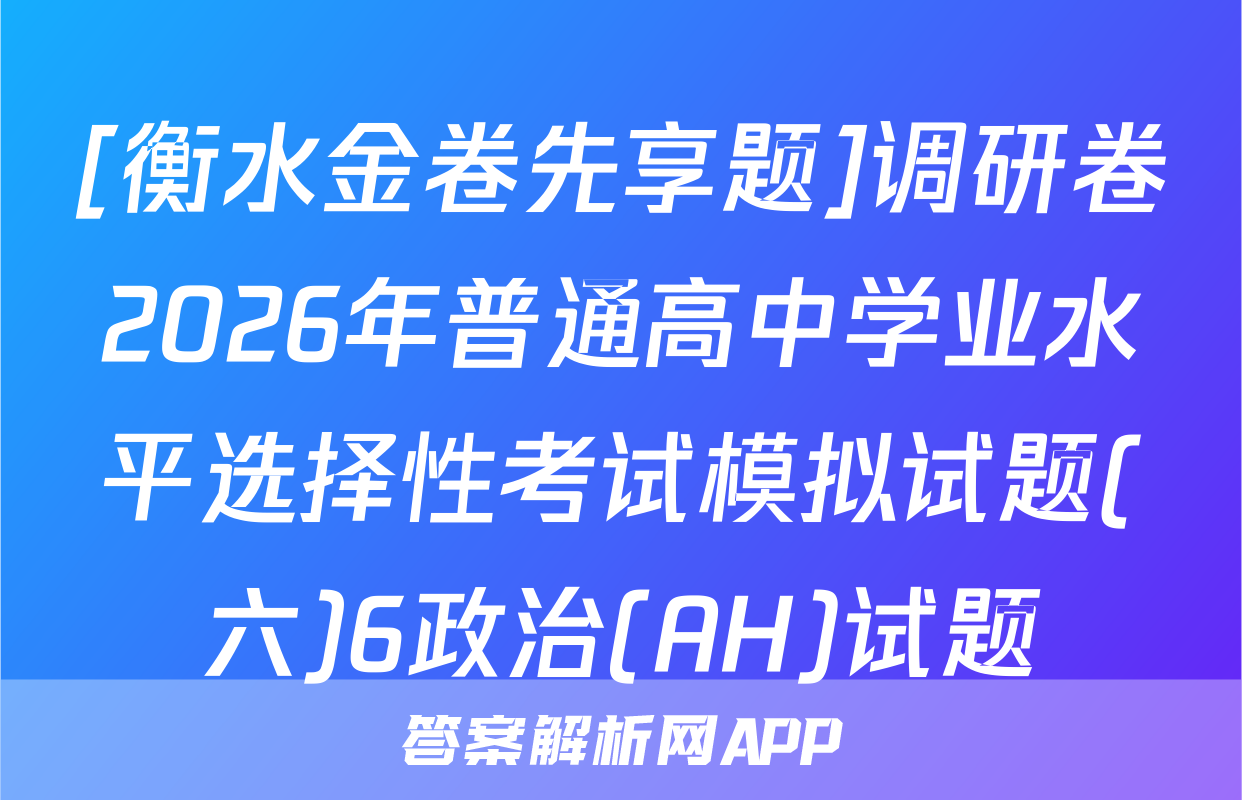 [衡水金卷先享题]调研卷2026年普通高中学业水平选择性考试模拟试题(六)6政治(AH)试题