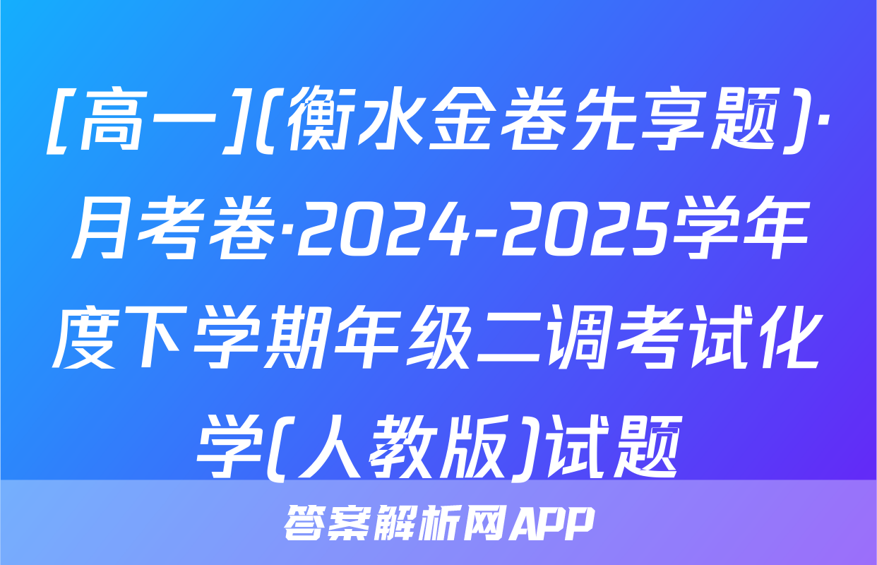 [高一](衡水金卷先享题)·月考卷·2024-2025学年度下学期年级二调考试化学(人教版)试题