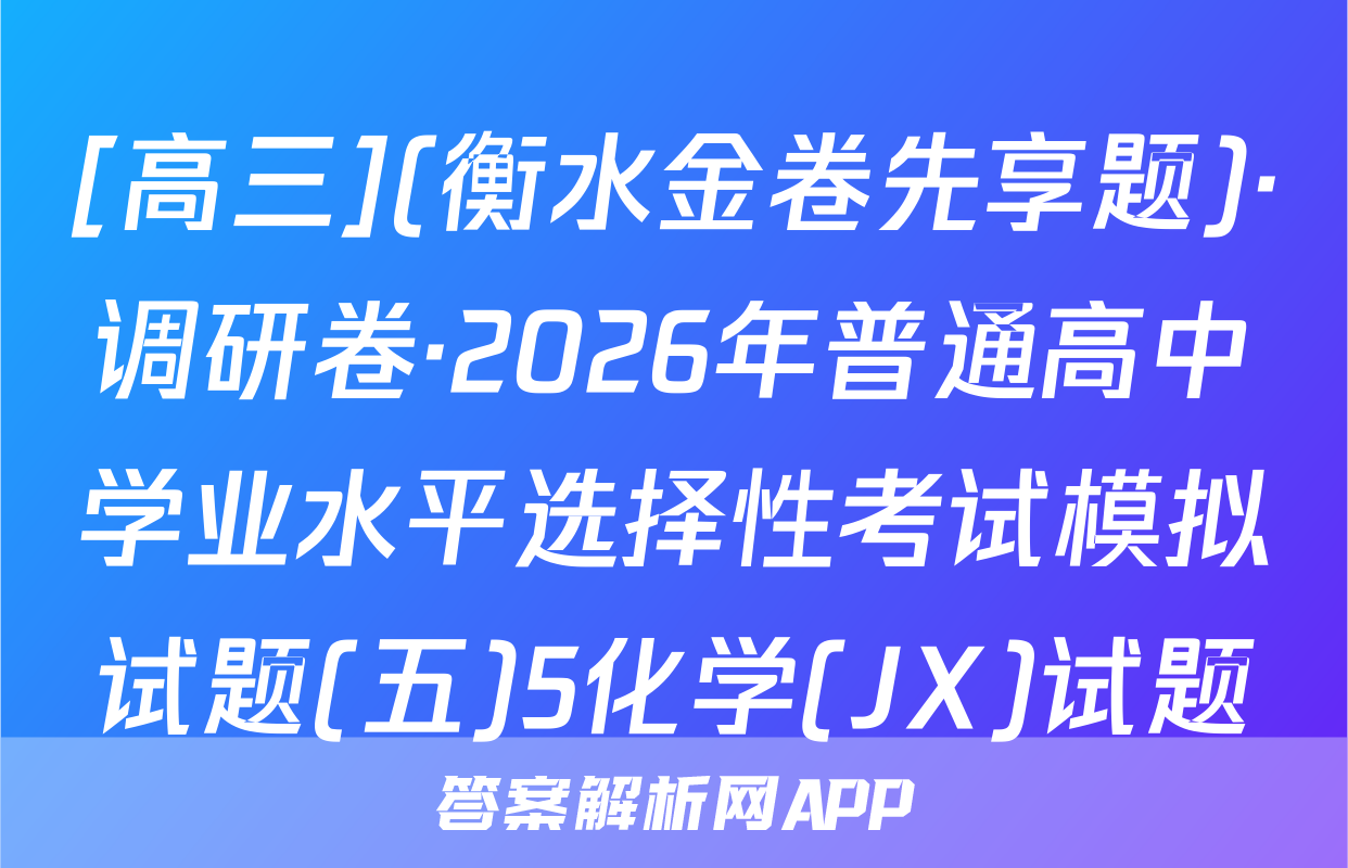 [高三](衡水金卷先享题)·调研卷·2026年普通高中学业水平选择性考试模拟试题(五)5化学(JX)试题
